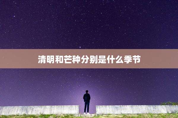 清明和芒种分别是什么季节