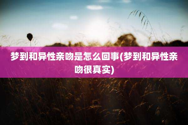 梦到和异性亲吻是怎么回事(梦到和异性亲吻很真实)