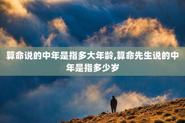 算命说的中年是指多大年龄,算命先生说的中年是指多少岁