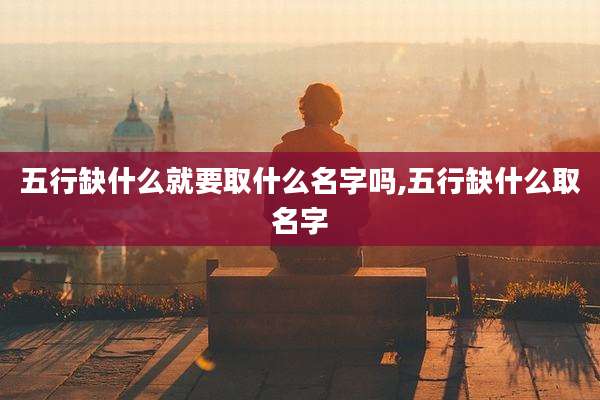 五行缺什么就要取什么名字吗,五行缺什么取名字