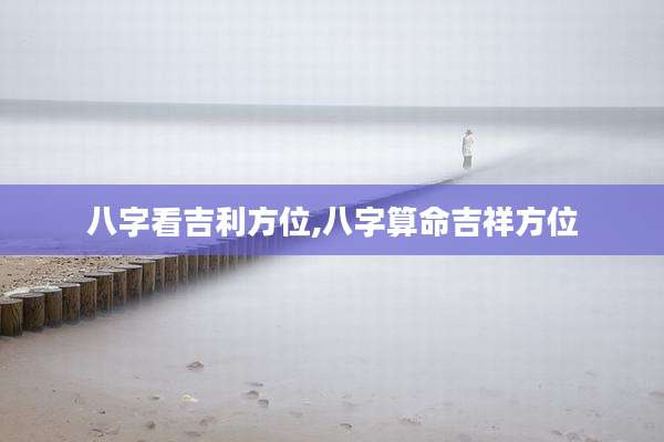 八字看吉利方位,八字算命吉祥方位