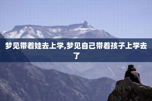 梦见带着娃去上学,梦见自己带着孩子上学去了