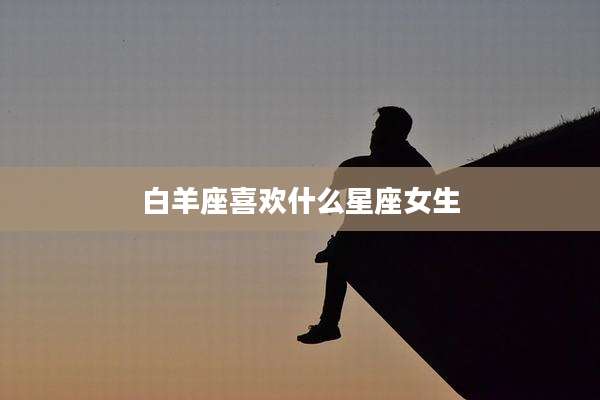 白羊座喜欢什么星座女生