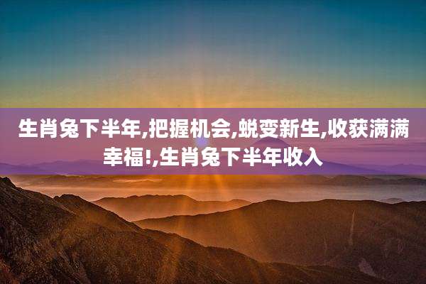 生肖兔下半年,把握机会,蜕变新生,收获满满幸福!,生肖兔下半年收入