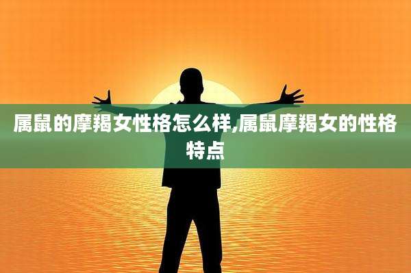 属鼠的摩羯女性格怎么样,属鼠摩羯女的性格特点