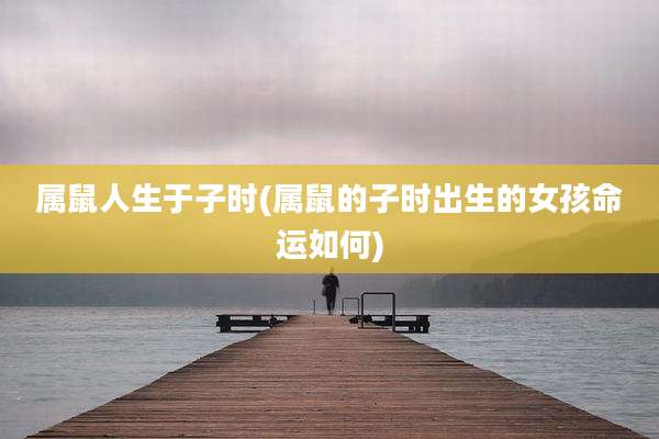 属鼠人生于子时(属鼠的子时出生的女孩命运如何)