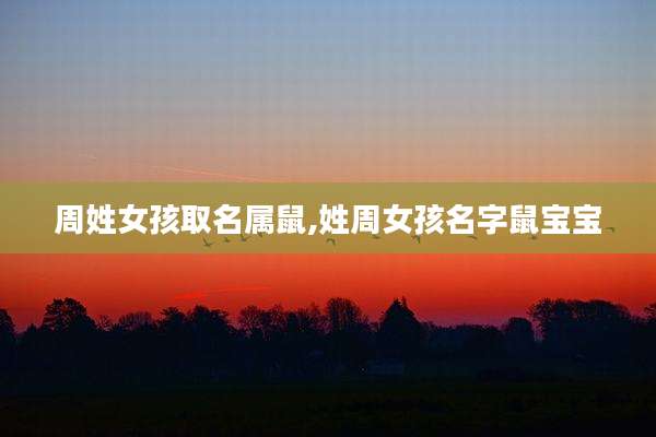 周姓女孩取名属鼠,姓周女孩名字鼠宝宝