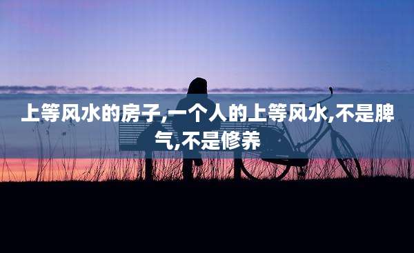 上等风水的房子,一个人的上等风水,不是脾气,不是修养