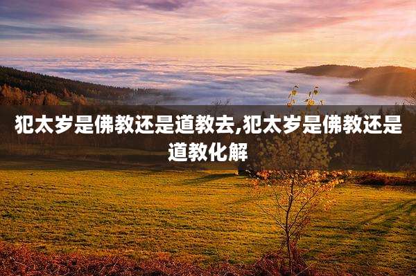 犯太岁是佛教还是道教去,犯太岁是佛教还是道教化解