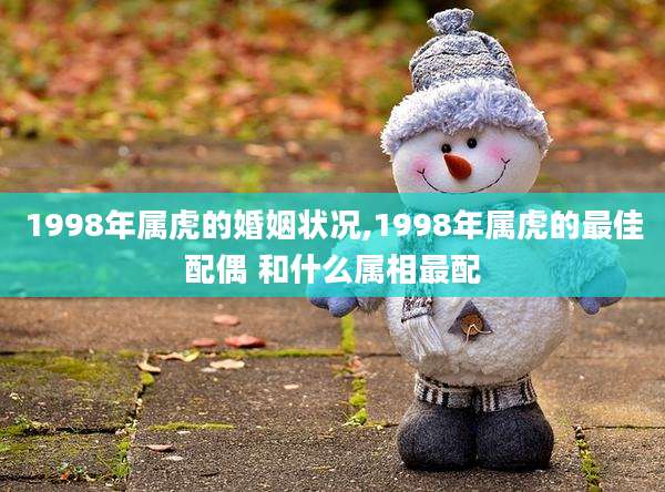 1998年属虎的婚姻状况,1998年属虎的最佳配偶 和什么属相最配