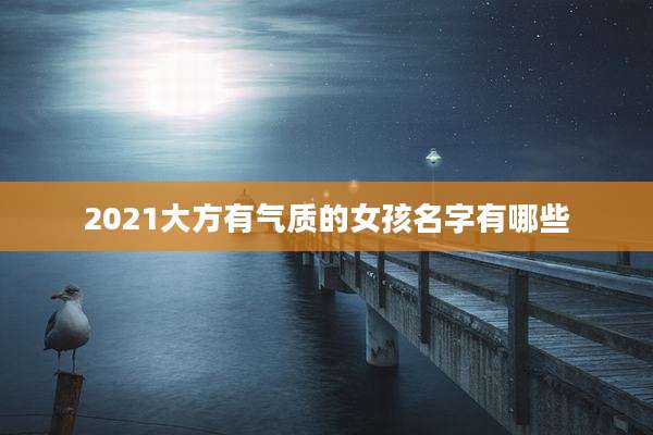 2021大方有气质的女孩名字有哪些
