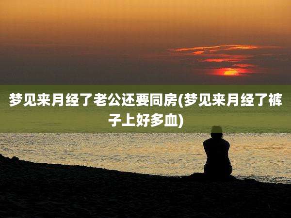 梦见来月经了老公还要同房(梦见来月经了裤子上好多血)