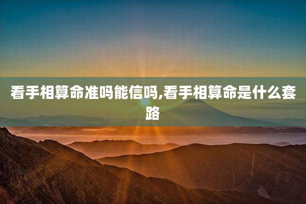 看手相算命准吗能信吗,看手相算命是什么套路