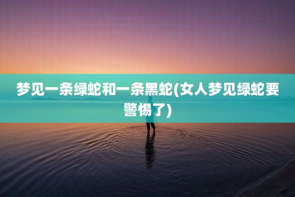 梦见一条绿蛇和一条黑蛇(女人梦见绿蛇要警惕了)