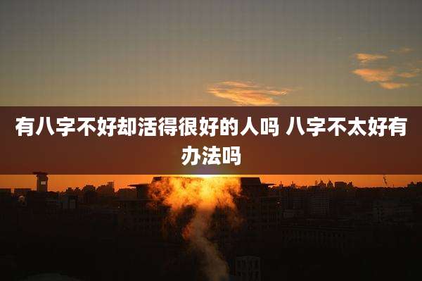 有八字不好却活得很好的人吗 八字不太好有办法吗
