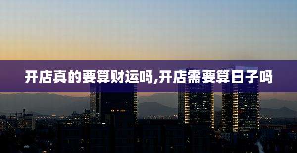 开店真的要算财运吗,开店需要算日子吗