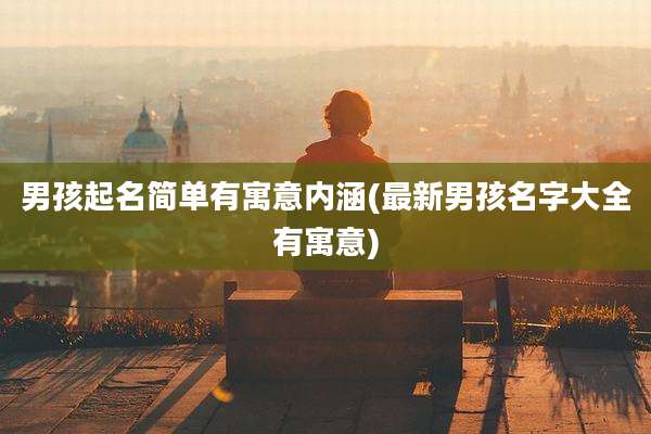 男孩起名简单有寓意内涵(最新男孩名字大全有寓意)