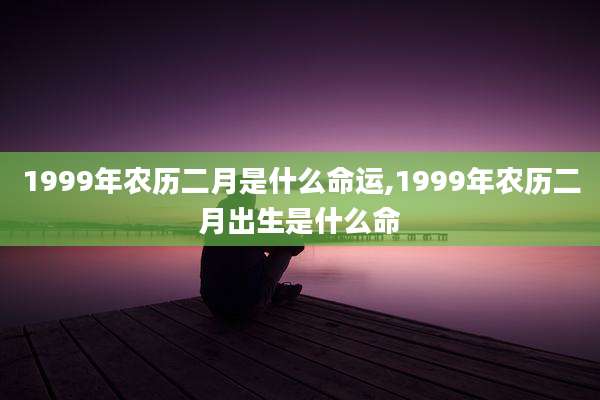 1999年农历二月是什么命运,1999年农历二月出生是什么命