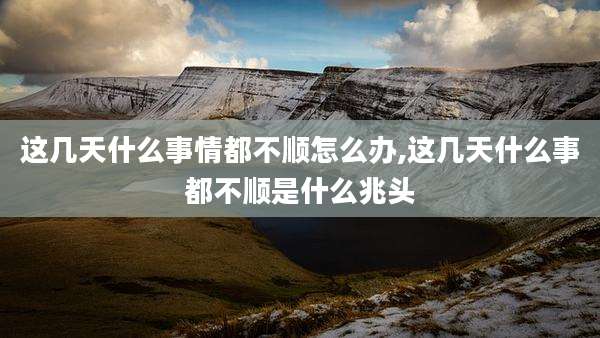 这几天什么事情都不顺怎么办,这几天什么事都不顺是什么兆头