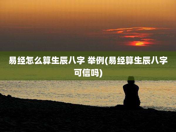 易经怎么算生辰八字 举例(易经算生辰八字可信吗)