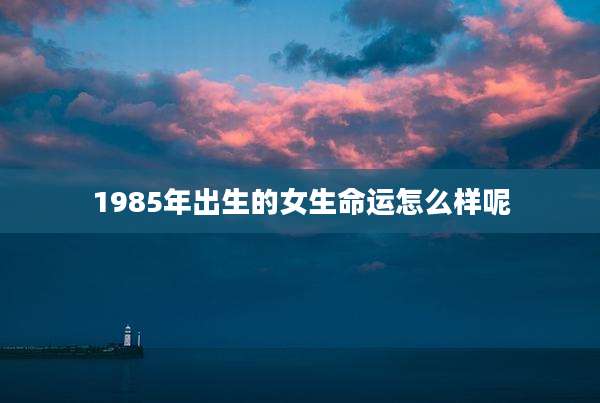 1985年出生的女生命运怎么样呢