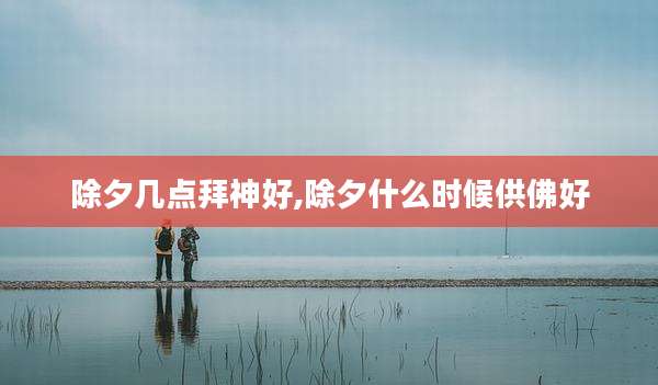 除夕几点拜神好,除夕什么时候供佛好