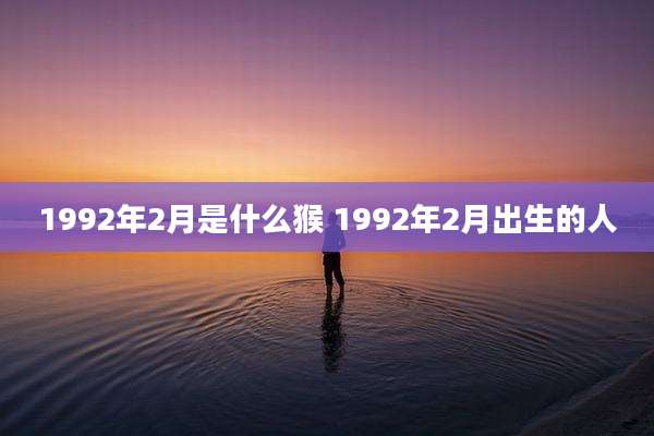 1992年2月是什么猴 1992年2月出生的人