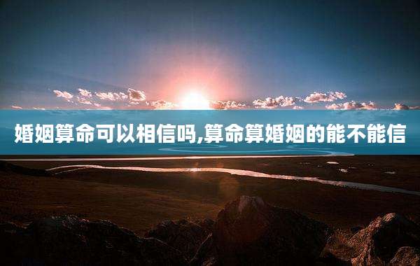 婚姻算命可以相信吗,算命算婚姻的能不能信