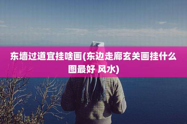 东墙过道宜挂啥画(东边走廊玄关画挂什么图最好 风水)