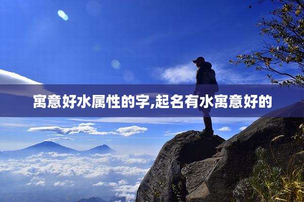 寓意好水属性的字,起名有水寓意好的