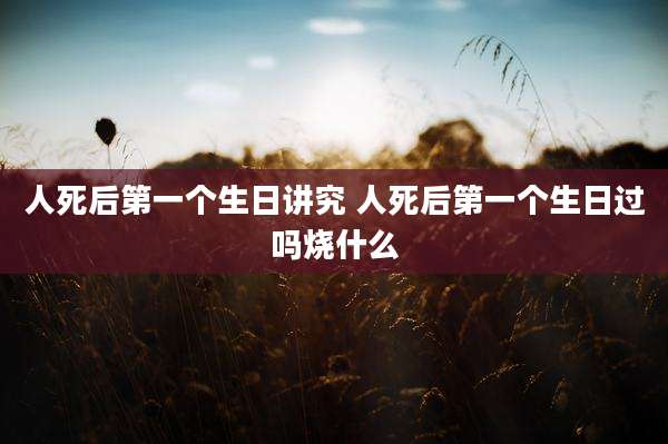 人死后第一个生日讲究 人死后第一个生日过吗烧什么