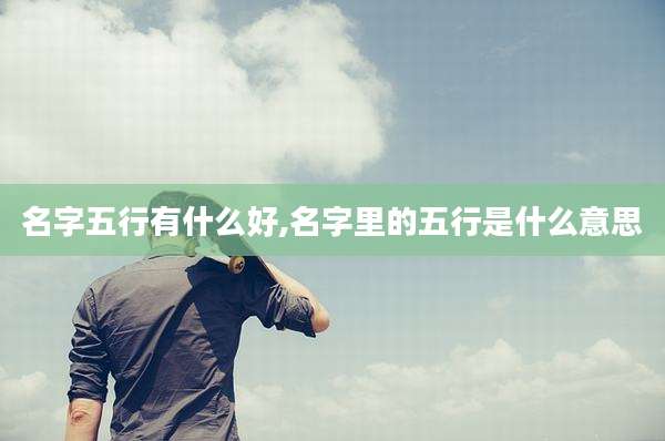 名字五行有什么好,名字里的五行是什么意思