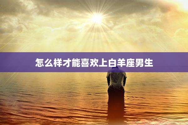 怎么样才能喜欢上白羊座男生