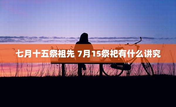 七月十五祭祖先 7月15祭祀有什么讲究