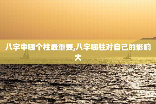 八字中哪个柱最重要,八字哪柱对自己的影响大