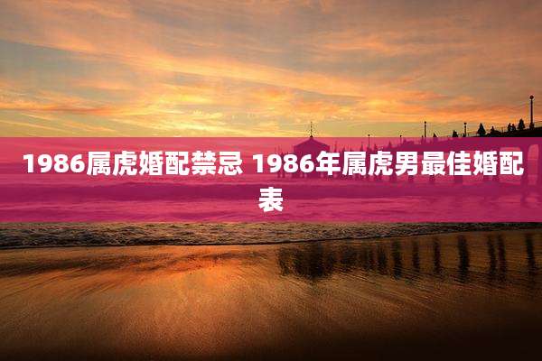1986属虎婚配禁忌 1986年属虎男最佳婚配表