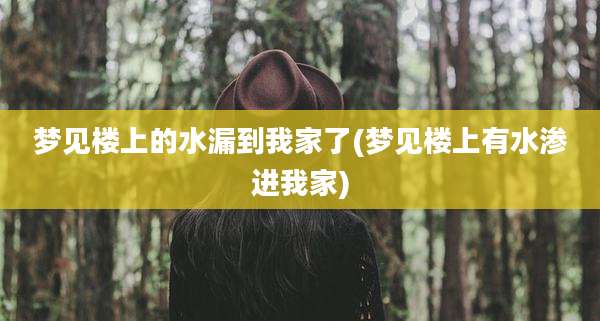 梦见楼上的水漏到我家了(梦见楼上有水渗进我家)