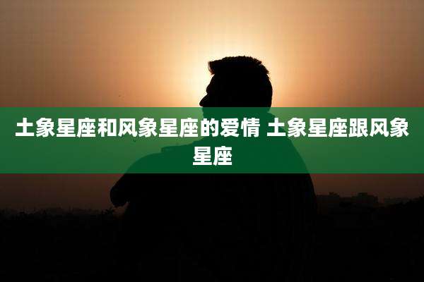 土象星座和风象星座的爱情 土象星座跟风象星座