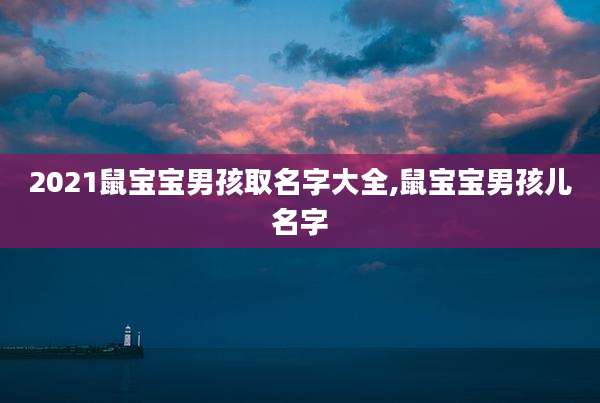 2021鼠宝宝男孩取名字大全,鼠宝宝男孩儿名字