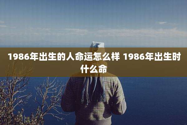 1986年出生的人命运怎么样 1986年出生时什么命