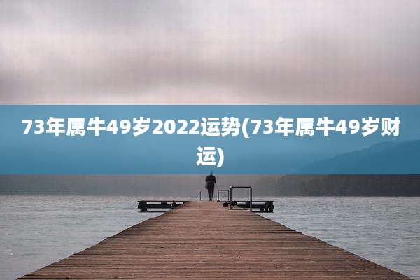 73年属牛49岁2022运势(73年属牛49岁财运)