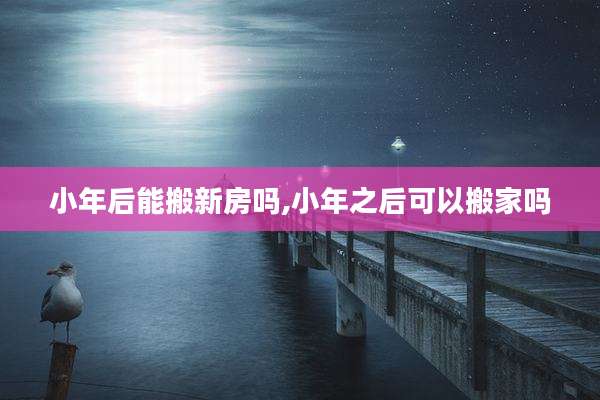 小年后能搬新房吗,小年之后可以搬家吗