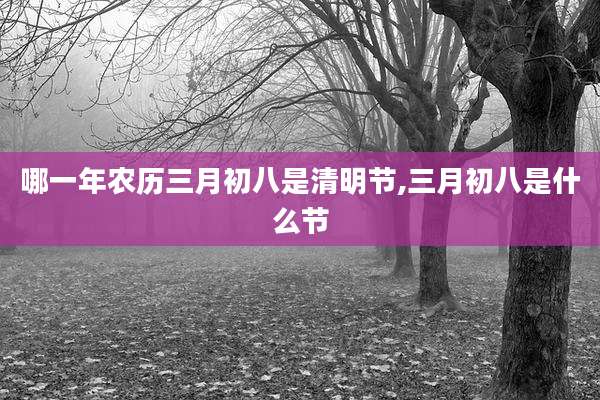 哪一年农历三月初八是清明节,三月初八是什么节