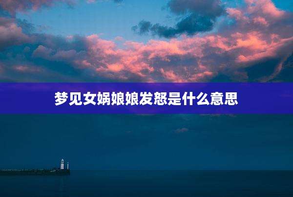 梦见女娲娘娘发怒是什么意思