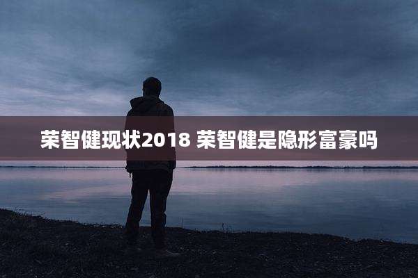 荣智健现状2018 荣智健是隐形富豪吗
