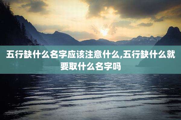 五行缺什么名字应该注意什么,五行缺什么就要取什么名字吗