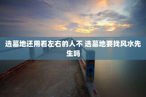 选墓地还用看左右的人不 选墓地要找风水先生吗