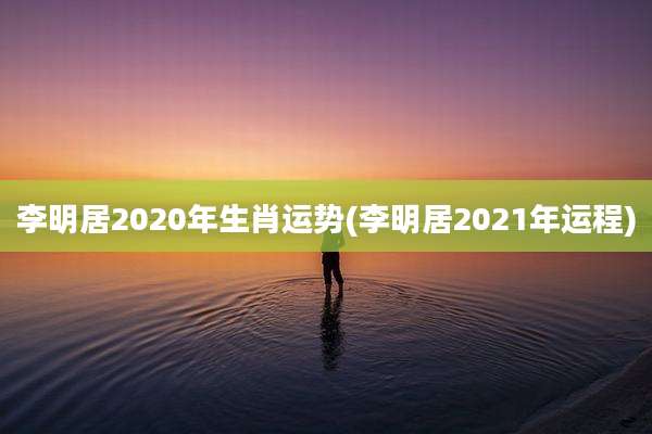 李明居2020年生肖运势(李明居2021年运程)