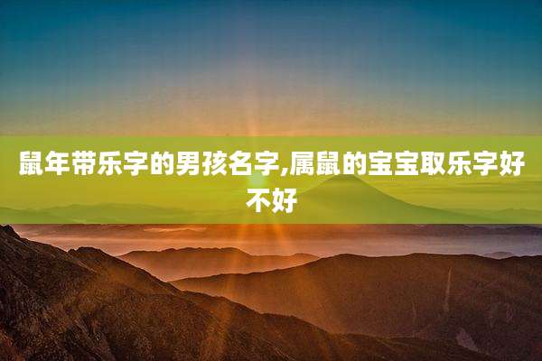 鼠年带乐字的男孩名字,属鼠的宝宝取乐字好不好