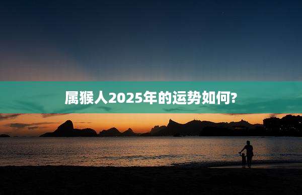 属猴人2025年的运势如何?